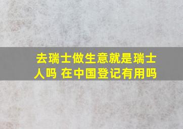 去瑞士做生意就是瑞士人吗 在中国登记有用吗